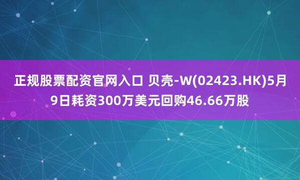 正规股票配资官网入口 贝壳-W(02423.HK)5月9日耗资300万美元回购46.66万股