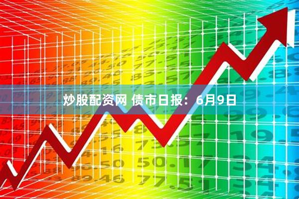 炒股配资网 债市日报：6月9日
