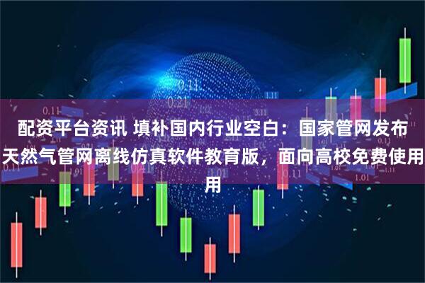 配资平台资讯 填补国内行业空白：国家管网发布天然气管网离线仿真软件教育版，面向高校免费使用