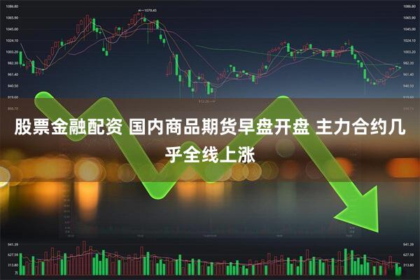 股票金融配资 国内商品期货早盘开盘 主力合约几乎全线上涨