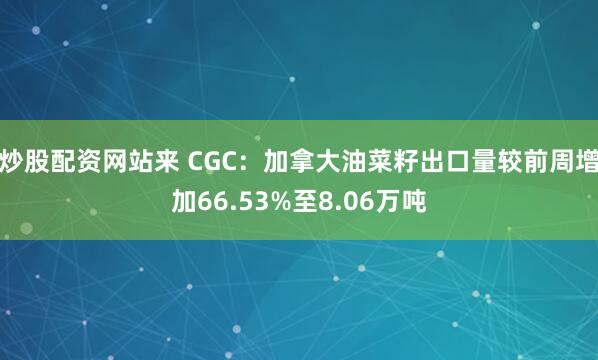 炒股配资网站来 CGC：加拿大油菜籽出口量较前周增加66.53%至8.06万吨