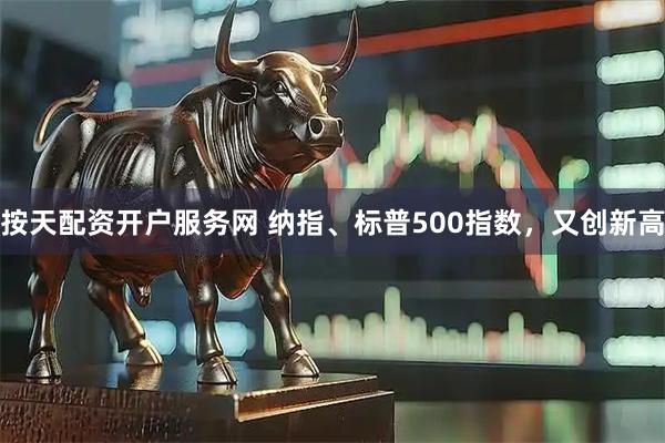 按天配资开户服务网 纳指、标普500指数，又创新高