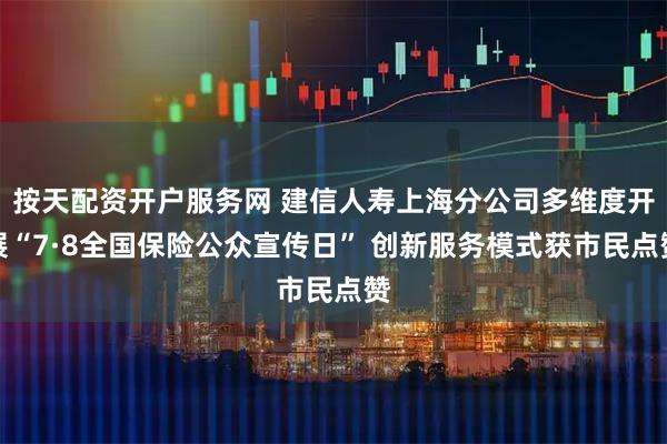 按天配资开户服务网 建信人寿上海分公司多维度开展“7·8全国保险公众宣传日” 创新服务模式获市民点赞