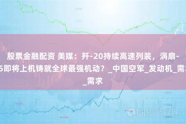 股票金融配资 美媒：歼-20持续高速列装，涡扇-15即将上机铸就全球最强机动？_中国空军_发动机_需求