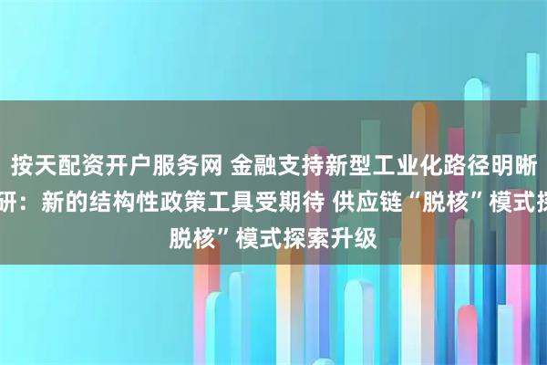 按天配资开户服务网 金融支持新型工业化路径明晰 一线调研：新的结构性政策工具受期待 供应链“脱核”模式探索升级