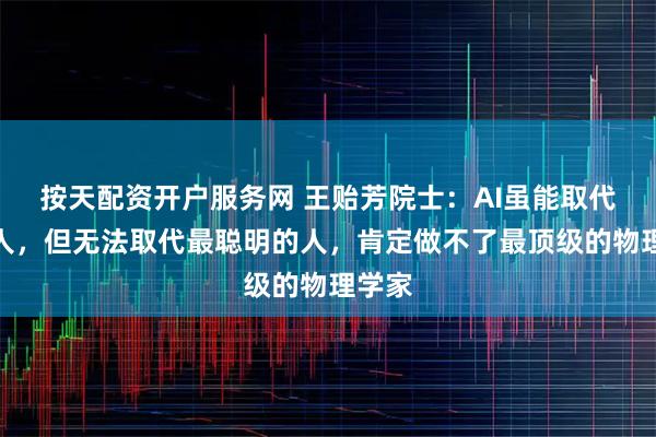按天配资开户服务网 王贻芳院士：AI虽能取代很多人，但无法取代最聪明的人，肯定做不了最顶级的物理学家