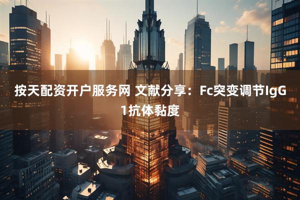 按天配资开户服务网 文献分享：Fc突变调节IgG1抗体黏度