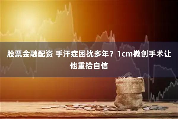 股票金融配资 手汗症困扰多年？1cm微创手术让他重拾自信