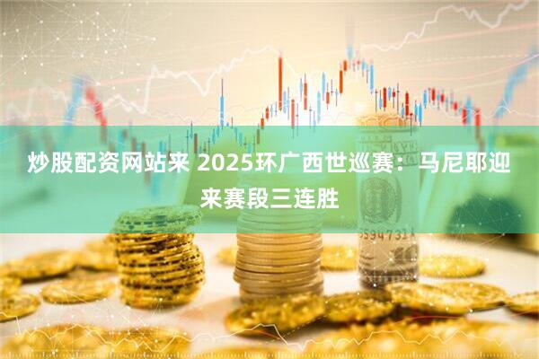 炒股配资网站来 2025环广西世巡赛：马尼耶迎来赛段三连胜