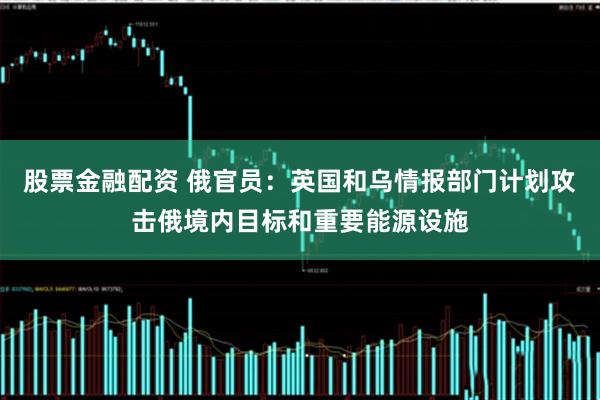 股票金融配资 俄官员：英国和乌情报部门计划攻击俄境内目标和重要能源设施