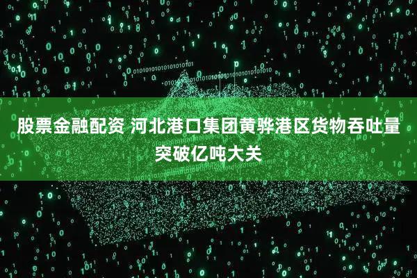 股票金融配资 河北港口集团黄骅港区货物吞吐量突破亿吨大关